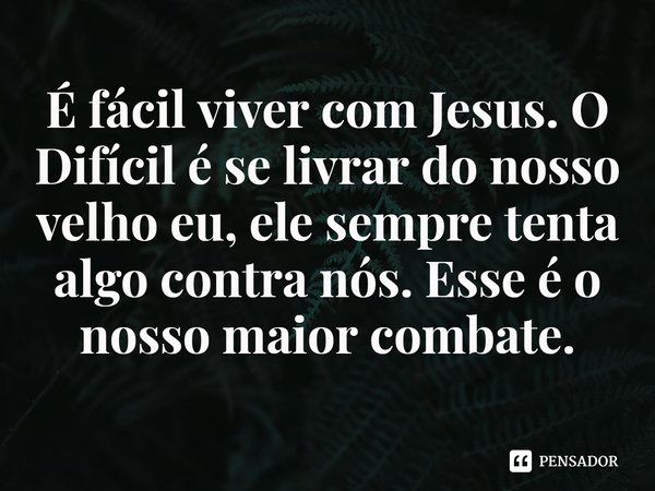 ⁠É fácil viver com Jesus. O Difícil é se livrar do nosso velho eu, ele sempre tenta algo contra nós. Esse é o nosso maior combate.... Frase de Rogerio Cerqueira Jr.