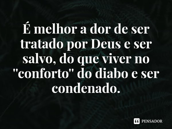 ⁠É melhor a dor de ser tratado por Deus e ser salvo, do que viver no ''conforto'' do diabo e ser condenado.... Frase de Rogerio Cerqueira Jr.