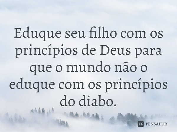 ⁠Eduque seu filho com os princípios de Deus para que o mundo não o eduque com os princípios do diabo.... Frase de Rogerio Cerqueira Jr.