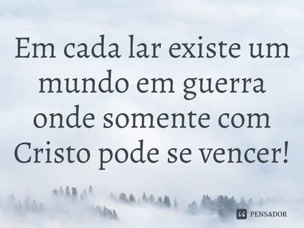 ⁠Em cada lar existe um mundo em guerra onde somente com Cristo pode se vencer!... Frase de Rogerio Cerqueira Jr.