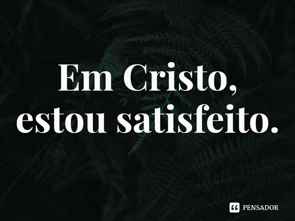 ⁠Em Cristo, estou satisfeito.... Frase de Rogerio Cerqueira Jr.