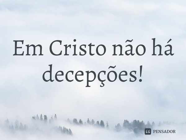 ⁠Em Cristo não há decepções!... Frase de Rogerio Cerqueira Jr.