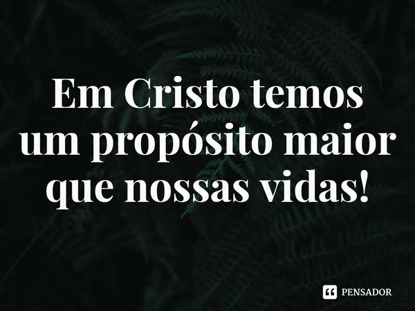⁠Em Cristo temos um propósito maior que nossas vidas!... Frase de Rogerio Cerqueira Jr.