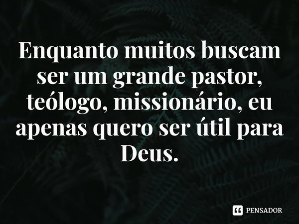⁠Enquanto muitos buscam ser um grande pastor, teólogo, missionário, eu apenas quero ser útil para Deus.... Frase de Rogerio Cerqueira Jr.
