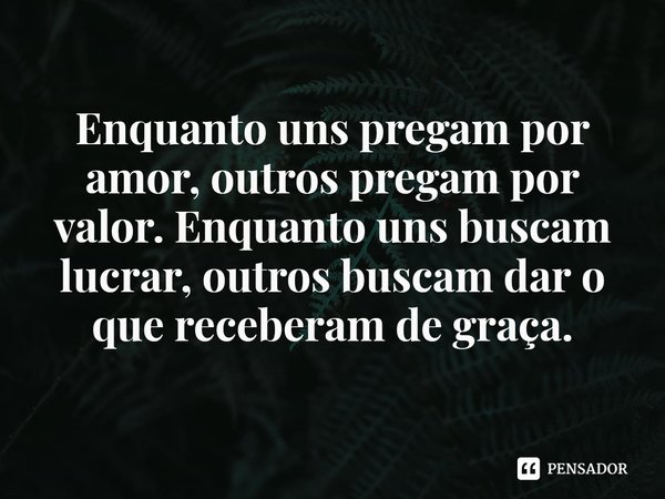 ⁠Enquanto uns pregam por amor, outros pregam por valor. Enquanto uns buscam lucrar, outros buscam dar o que receberam de graça.... Frase de Rogerio Cerqueira Jr.