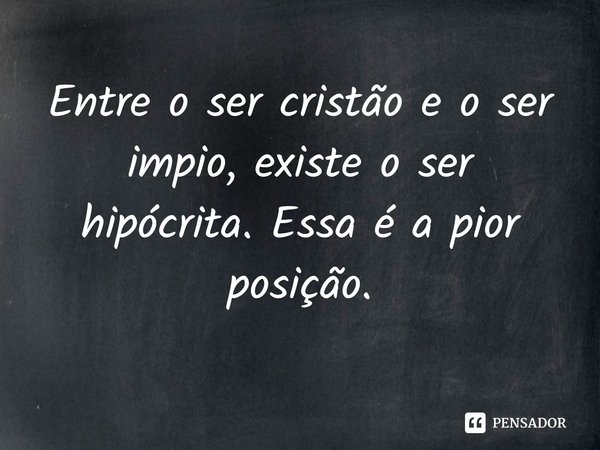 ⁠Entre o ser cristão e o ser impio, existe o ser hipócrita. Essa é a pior posição.... Frase de Rogerio Cerqueira Jr.