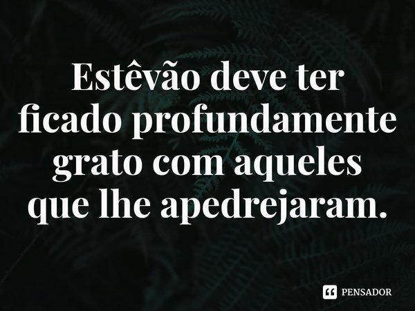 ⁠Estêvão deve ter ficado profundamente grato com aqueles que lhe apedrejaram.... Frase de Rogerio Cerqueira Jr.