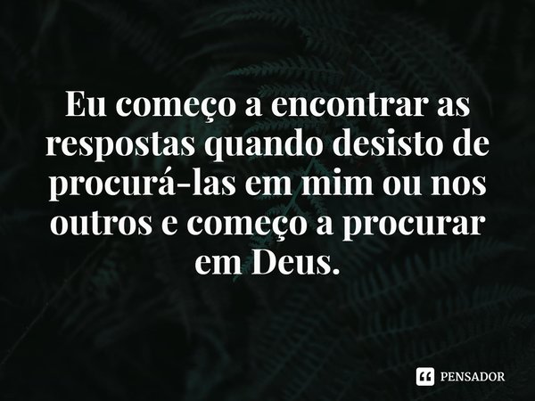 ⁠Eu começo a encontrar as respostas quando desisto de procurá-las em mim ou nos outros e começo a procurar em Deus.... Frase de Rogerio Cerqueira Jr.