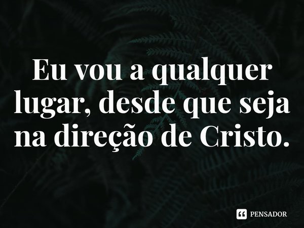 ⁠Eu vou a qualquer lugar, desde que seja na direção de Cristo.... Frase de Rogerio Cerqueira Jr.