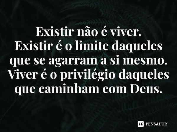 ⁠Existir não é viver.
Existir é o limite daqueles que se agarram a si mesmo. Viver é o privilégio daqueles que caminham com Deus.... Frase de Rogerio Cerqueira Jr.
