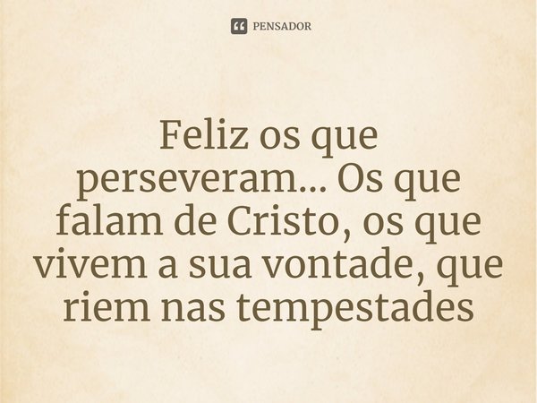 ⁠Feliz os que perseveram… Os que falam de Cristo, os que vivem a sua vontade, que riem nas tempestades... Frase de Rogerio Cerqueira Jr.