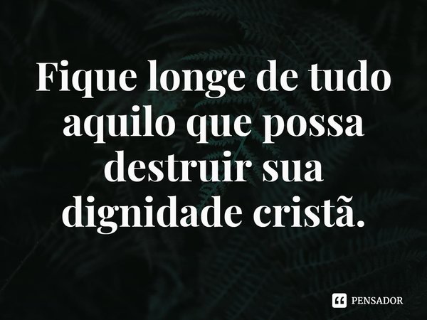 ⁠Fique longe de tudo aquilo que possa destruir sua dignidade cristã.... Frase de Rogerio Cerqueira Jr.