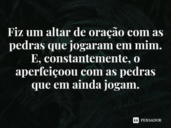 ⁠Fiz um altar de oração com as pedras que jogaram em mim.
E, constantemente, o aperfeiçoou com as pedras que em ainda jogam.... Frase de Rogerio Cerqueira Jr.