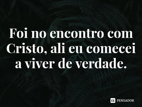 ⁠Foi no encontro com Cristo, ali eu comecei a viver de verdade.... Frase de Rogerio Cerqueira Jr.