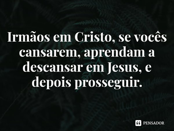 ⁠Irmãos em Cristo, se vocês cansarem, aprendam a descansar em Jesus, e depois prosseguir.... Frase de Rogerio Cerqueira Jr.