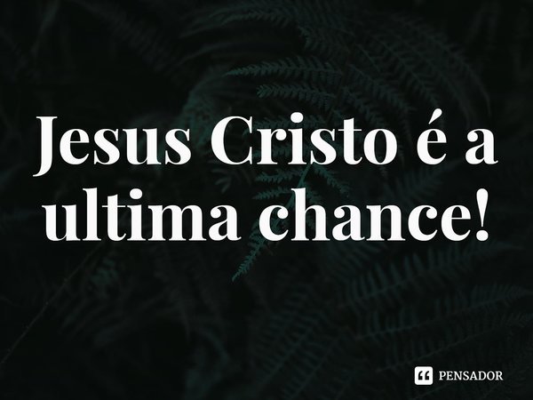 ⁠Jesus Cristo é a ultima chance!... Frase de Rogerio Cerqueira Jr.
