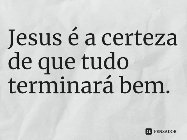 ⁠Jesus é a certeza de que tudo terminará bem.... Frase de Rogerio Cerqueira Jr.