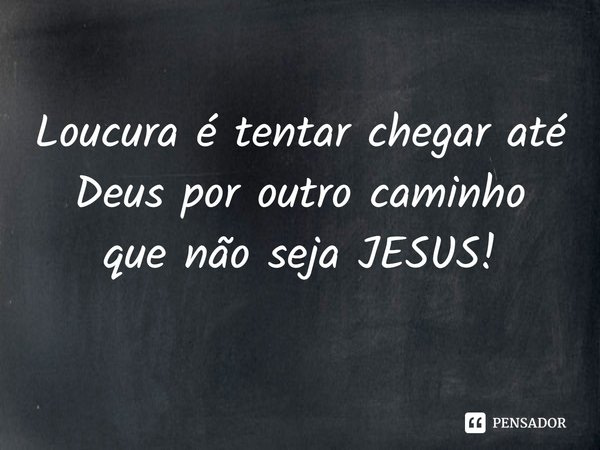 ⁠Loucura é tentar chegar até Deus por outro caminho que não seja JESUS!... Frase de Rogerio Cerqueira Jr.