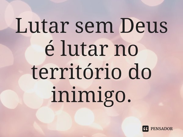 ⁠Lutar sem Deus é lutar no território do inimigo.... Frase de Rogerio Cerqueira Jr.