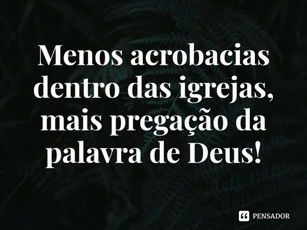 Menos acrobacias dentro das igrejas, mais pregação da palavra de Deus!... Frase de Rogerio Cerqueira Jr.