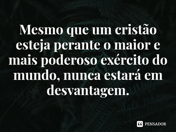 ⁠Mesmo que um cristão esteja perante o maior e mais poderoso exército do mundo, nunca estará em desvantagem.... Frase de Rogerio Cerqueira Jr.