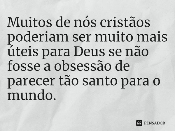 ⁠Muitos de nós cristãos poderiam ser muito mais úteis para Deus se não fosse a obsessão de parecer tão santo para o mundo.... Frase de Rogerio Cerqueira Jr.