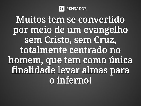 ⁠Muitos tem se convertido por meio de um evangelho sem Cristo, sem Cruz, totalmente centrado no homem, que tem como única finalidade levar almas para o inferno!... Frase de Rogerio Cerqueira Jr.