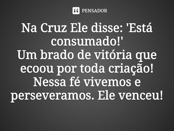 ⁠Na Cruz Ele disse: 'Está consumado!'
Um brado de vitória que ecoou por toda criação! Nessa fé vivemos e perseveramos. Ele venceu!... Frase de Rogerio Cerqueira Jr.