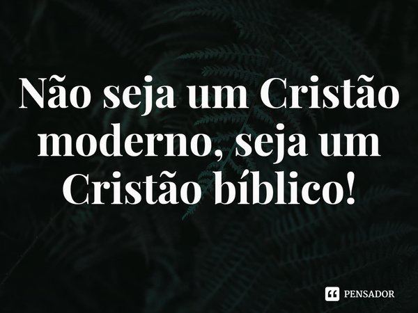 ⁠Não seja um Cristão moderno, seja um Cristão bíblico!... Frase de Rogerio Cerqueira Jr.