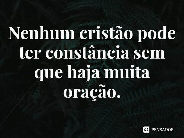 ⁠Nenhum cristão pode ter constância sem que haja muita oração.... Frase de Rogerio Cerqueira Jr.