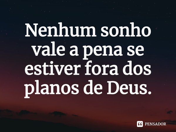 ⁠Nenhum sonho vale a pena se estiver fora dos planos de Deus.... Frase de Rogerio Cerqueira Jr.