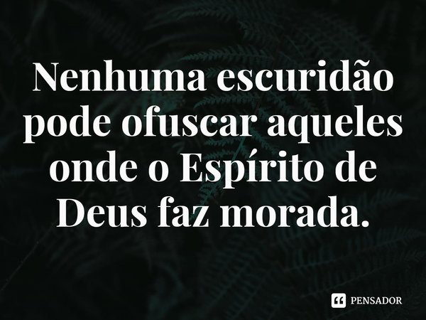 ⁠Nenhuma escuridão pode ofuscar aqueles onde o Espírito de Deus faz morada.... Frase de Rogerio Cerqueira Jr.