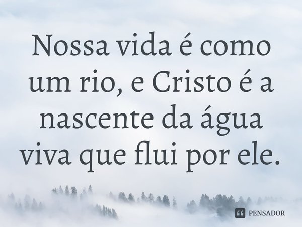 ⁠Nossa vida é como um rio, e Cristo é a nascente da água viva que flui por ele.... Frase de Rogerio Cerqueira Jr.