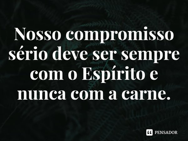 ⁠Nosso compromisso sério deve ser sempre com o Espírito e nunca com a carne.﻿... Frase de Rogerio Cerqueira Jr.