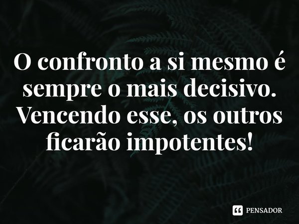 ⁠O confronto a si mesmo é sempre o mais decisivo. Vencendo esse, os outros ficarão impotentes!... Frase de Rogerio Cerqueira Jr.