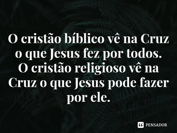 ⁠O cristão bíblico vê na Cruz o que Jesus fez por todos.
O cristão religioso vê na Cruz o que Jesus pode fazer por ele.... Frase de Rogerio Cerqueira Jr.
