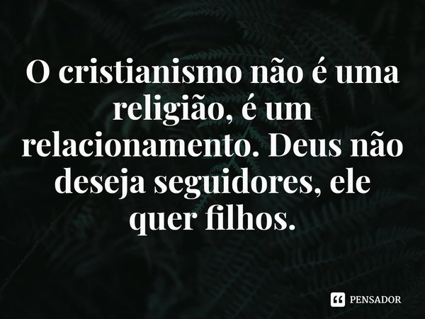 ⁠O cristianismo não é uma religião, é um relacionamento. Deus não deseja seguidores, ele quer filhos.... Frase de Rogerio Cerqueira Jr.