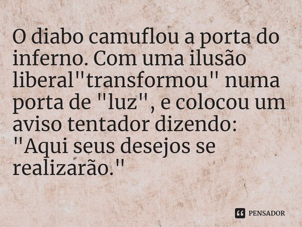 ⁠O diabo camuflou a porta do inferno. Com uma ilusão liberal "transformou" numa porta de "luz", e colocou um aviso tentador dizendo: "A... Frase de Rogerio Cerqueira Jr.