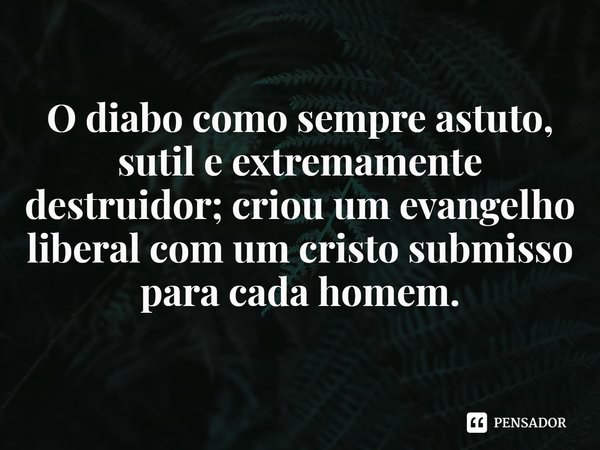 ⁠O diabo como sempre astuto, sutil e extremamente destruidor; criou um evangelho liberal com um cristo submisso para cada homem.... Frase de Rogerio Cerqueira Jr.