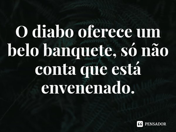 ⁠O diabo oferece um belo banquete, só não conta que está envenenado.... Frase de Rogerio Cerqueira Jr.