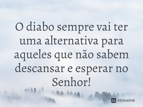 ⁠O diabo sempre vai ter uma alternativa para aqueles que não sabem descansar e esperar no Senhor!... Frase de Rogerio Cerqueira Jr.