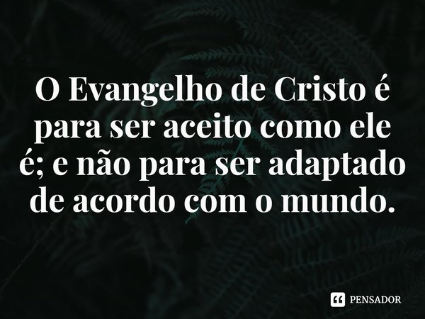 ⁠O Evangelho de Cristo é para ser aceito como ele é; e não para ser adaptado de acordo com o mundo.... Frase de Rogerio Cerqueira Jr.