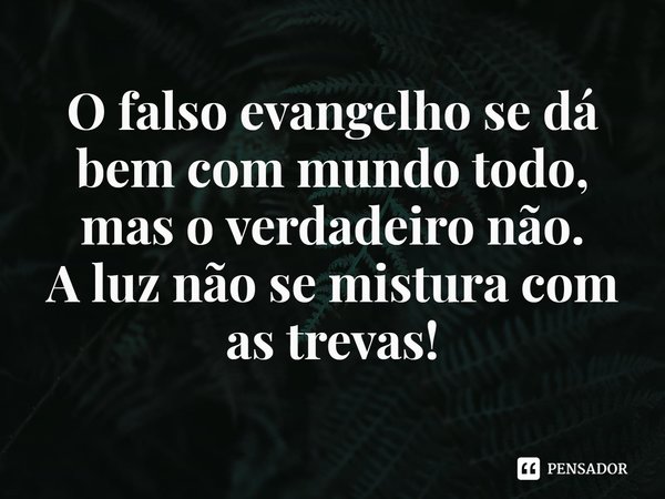 ⁠O falso evangelho se dá bem com mundo todo, mas o verdadeiro não.
A luz não se mistura com as trevas!... Frase de Rogerio Cerqueira Jr.