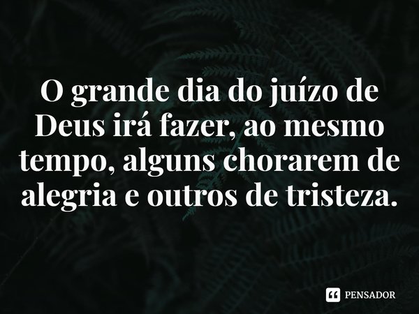 ⁠O grande dia do juízo de Deus irá fazer, ao mesmo tempo, alguns chorarem de alegria e outros de tristeza.... Frase de Rogerio Cerqueira Jr.