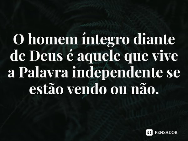 ⁠O homem íntegro diante de Deus é aquele que vive a Palavra independente se estão vendo ou não.... Frase de Rogerio Cerqueira Jr.
