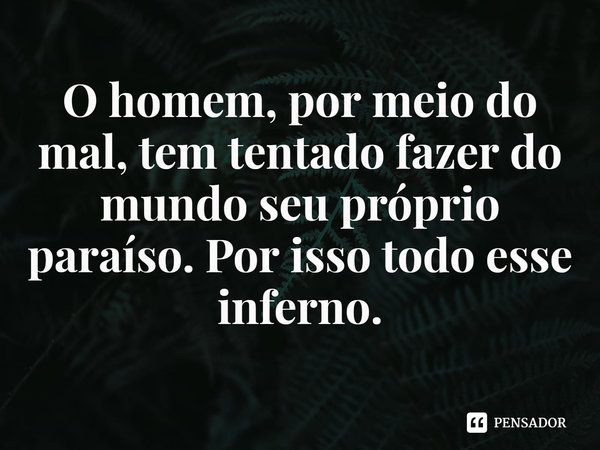 ⁠O homem, por meio do mal, tem tentado fazer do mundo seu próprio paraíso. Por isso todo esse inferno.... Frase de Rogerio Cerqueira Jr.