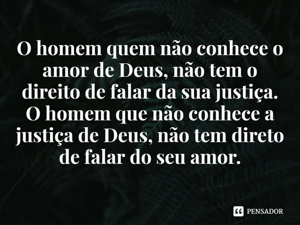 ⁠O homem quem não conhece o amor de Deus, não tem o direito de falar da sua justiça. O homem que não conhece a justiça de Deus, não tem direto de falar do seu a... Frase de Rogerio Cerqueira Jr.