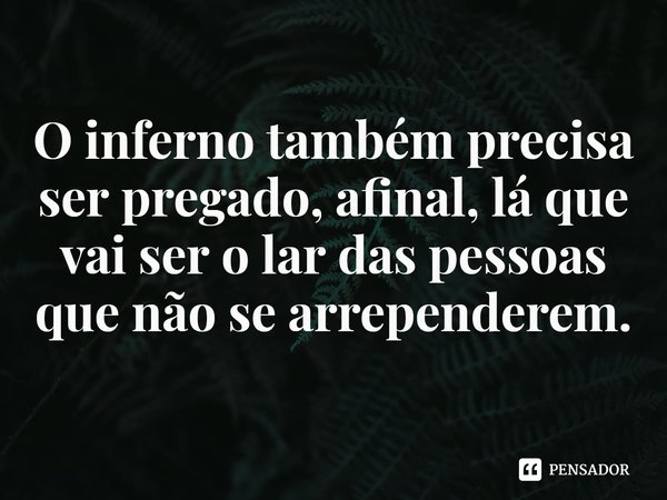 ⁠
O inferno também precisa ser pregado, afinal, lá que vai ser o lar das pessoas que não se arrependerem.... Frase de Rogerio Cerqueira Jr.