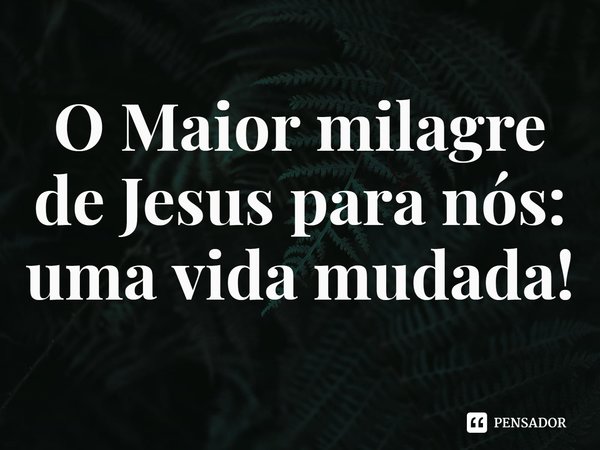 ⁠O Maior milagre de Jesus para nós: uma vida mudada!... Frase de Rogerio Cerqueira Jr.