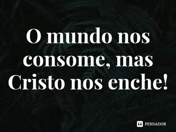 ⁠O mundo nos consome, mas Cristo nos enche!... Frase de Rogerio Cerqueira Jr.